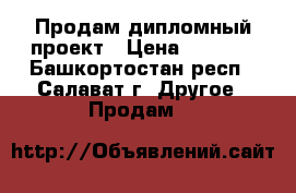 Продам дипломный проект › Цена ­ 7 000 - Башкортостан респ., Салават г. Другое » Продам   